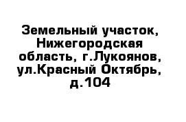 Земельный участок, Нижегородская область, г.Лукоянов, ул.Красный Октябрь, д.104